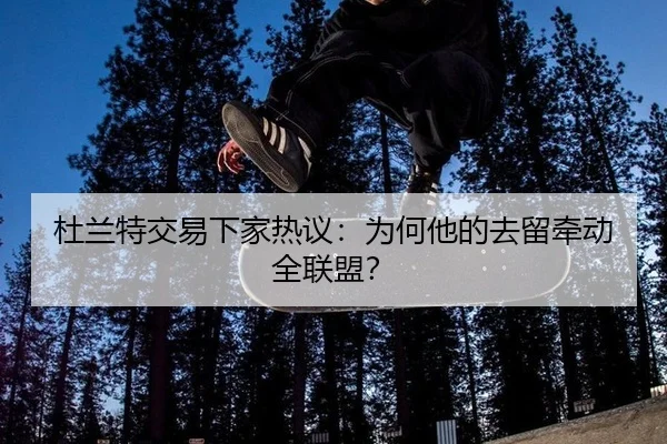 杜兰特交易下家热议：为何他的去留牵动全联盟？
